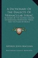 A Dictionary of the Dialects of Vernacular Syriac: As Spoken by the Eastern Syrians of Kurdistan Northwest Persia and the Plain of Mosul di Arthur John MacLean edito da Kessinger Publishing