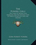 The Powers Girls: The Story of Models and Modeling and the Natural Steps by Which Attractive Girls Are Created di John Robert Powers edito da Kessinger Publishing