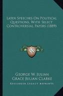 Later Speeches on Political Questions, with Select Controverlater Speeches on Political Questions, with Select Controversial Papers (1889) Sial Papers di George W. Julian edito da Kessinger Publishing
