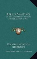 Africa Waiting: Or the Problem of Africa's Evangelization (1903) di Douglas Montagu Thornton edito da Kessinger Publishing