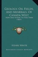Geology, Oil Fields, and Minerals, of Canada West: How and Where to Find Them (1865) di Henry White edito da Kessinger Publishing
