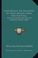 Concerning the Relations of Great Britain, Spain, and Portugal: To Each Other, and to the Common Enemy (1809) di William Wordsworth edito da Kessinger Publishing