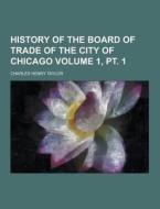 History Of The Board Of Trade Of The City Of Chicago Volume 1, Pt. 1 di Charles Henry Taylor edito da Theclassics.us