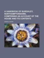 A Handbook of Burghley, Northamptonshire, Comprising an Account of the House and Its Contents di Samuel Sharp edito da Rarebooksclub.com