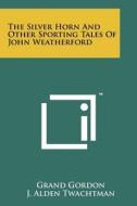 The Silver Horn and Other Sporting Tales of John Weatherford di Grand Gordon edito da Literary Licensing, LLC
