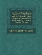 The Centrifugal Pump, Turbines, and Water Motors: Including the Theory and Practice of Hydraulics di Charles Herbert Innes edito da Nabu Press