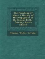 The Preaching of Islam: A History of the Propagation of the Muslim Faith - Primary Source Edition di Thomas Walker Arnold edito da Nabu Press