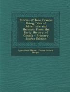 Stories of New France: Being Tales of Adventure and Heroism from the Early History of Canada di Agnes Maule Machar, Thomas Guthrie Marquis edito da Nabu Press