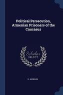 Political Persecution, Armenian Prisoners Of The Caucasus di E. Aknouni edito da Sagwan Press