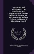 Discourses And Addresses At The Installation And Inauguration Of The Rev. William A. Stearns, D.d., As President Of Amherst College, And Pastor Of The di Amherst College edito da Palala Press