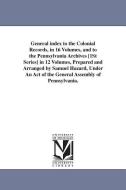 General Index to the Colonial Records, in 16 Volumes, and to the Pennsylvania Archives [1st Series] in 12 Volumes, Prepa di Samuel Hazard edito da UNIV OF MICHIGAN PR