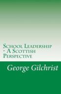 School Leadership - A Scottish Perspective di George Gilchrist edito da Createspace