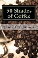 50 Shades of Coffee: Get 50 Fast, Easy & Delicious Coffee Recipes di Jennifer James edito da Createspace