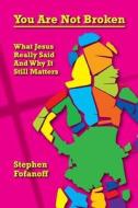 You Are Not Broken: What Jesus Really Said and Why It Still Matters di Stephen Fofanoff edito da Createspace