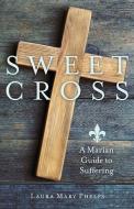 Sweet Cross: A Marian Guide to Suffering di Laura Mary Phelps edito da OUR SUNDAY VISITOR