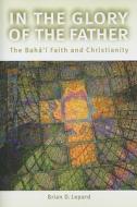 In the Glory of the Father: The Bahai Faith and Christianity di Brian D. Lepard edito da Bahai Publishing