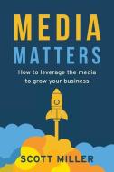 MEDIA MATTERS: HOW TO LEVERAGE THE MEDIA di SCOTT MILLER edito da LIGHTNING SOURCE UK LTD