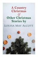 A Country Christmas & Other Christmas Stories by Louisa May Alcott: Christmas Classic di Louisa May Alcott edito da E ARTNOW