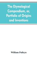 The etymological compendium, or, Portfolio of origins and inventions di William Pulleyn edito da Alpha Editions