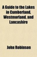 A Guide To The Lakes In Cumberland, Westmorland, And Lancashire di John Robinson edito da General Books Llc