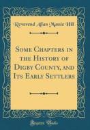 Some Chapters in the History of Digby County, and Its Early Settlers (Classic Reprint) di Reverend Allan Massie Hill edito da Forgotten Books