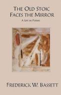 The Old Stoic Faces the Mirror: A Life in Poems di Frederick W. Bassett, Dr Frederick W. Bassett edito da Salt Marsh Cottage Books