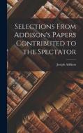 Selections From Addison's Papers Contributed to the Spectator di Joseph Addison edito da LEGARE STREET PR