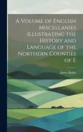 A Volume of English Miscellanies Illustrating the History and Language of the Northern Counties of E di James Raine edito da LEGARE STREET PR