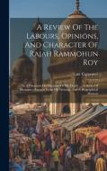 A Review Of The Labours, Opinions, And Character Of Rajah Rammohun Roy: In A Discourse On Occasion Of His Death ..., A Series Of Illustrative Extracts di Lant Carpenter edito da LEGARE STREET PR