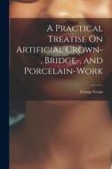 A Practical Treatise On Artificial Crown-, Bridge-, and Porcelain-Work di George Evans edito da LEGARE STREET PR