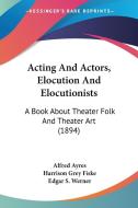 Acting and Actors, Elocution and Elocutionists: A Book about Theater Folk and Theater Art (1894) di Alfred Ayres edito da Kessinger Publishing