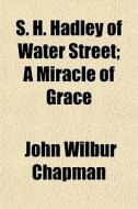 S. H. Hadley Of Water Street; A Miracle di John Wilbur Chapman edito da General Books
