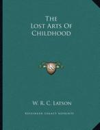 The Lost Arts of Childhood di W. R. C. Latson edito da Kessinger Publishing