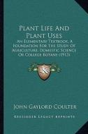 Plant Life and Plant Uses: An Elementary Textbook, a Foundation for the Study of Agriculture, Domestic Science or College Botany (1913) di John Gaylord Coulter edito da Kessinger Publishing