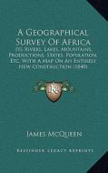 A   Geographical Survey of Africa: Its Rivers, Lakes, Mountains, Productions, States, Population, Etc. with a Map on an Entirely New Construction (184 di James McQueen edito da Kessinger Publishing