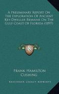 A Preliminary Report on the Exploration of Ancient Key-Dweller Remains on the Gulf Coast of Florida (1897) di Frank Hamilton Cushing edito da Kessinger Publishing