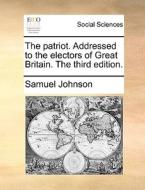 The Patriot. Addressed To The Electors Of Great Britain. The Third Edition di Samuel Johnson edito da Gale Ecco, Print Editions