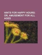 Hints for Happy Hours; Or, Amusement for All Ages di Books Group edito da Rarebooksclub.com
