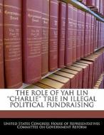 The Role Of Yah Lin \'\'charlie\'\' Trie In Illegal Political Fundraising edito da Bibliogov
