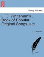 J. C. Whiteman's ... Book of Popular Original Songs, etc. di J. C. Whiteman edito da British Library, Historical Print Editions