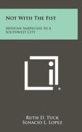 Not with the Fist: Mexican Americans in a Southwest City di Ruth D. Tuck edito da Literary Licensing, LLC