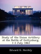 Study Of The Union Artillery At The Battle Of Gettysburg, 1-3 July 1863 di Edward G Herihly edito da Bibliogov
