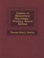 Lessons in Elementary Physiology di Thomas Henry Huxley edito da Nabu Press