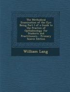 The Methodical Examination of the Eye: Being Part I of a Guide to the Practice of Opthalmology for Students and Practitioners di William Lang edito da Nabu Press