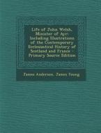 Life of John Welsh, Minister of Ayr: Including Illustrations of the Contemporary Ecclesiastical History of Scotland and France - Primary Source Editio di James Anderson, James Young edito da Nabu Press