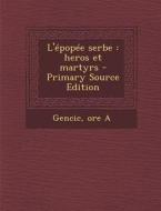 L'Epopee Serbe: Heros Et Martyrs di Ore a. Gencic edito da Nabu Press
