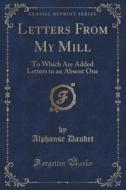 Letters From My Mill: To Which Are Added Letters To An Absent One (classic Reprint) di Alphonse Daudet edito da Forgotten Books