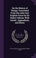 On The Nature Of Things; Translated From The Latin Into English Verse By Sir Robert Allison; With Introd., Appendices, And Notes di Titus Lucretius Carus, Robert Andrew Allison edito da Palala Press