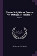 Plantae Wrightianae Texano-Neo-Mexicanae, Volume 3;; Volume 5 di Asa Gray, Charles Wright edito da CHIZINE PUBN