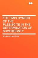 The Employment of the Plebiscite in the Determination of Sovereignty di Johannes Mattern edito da HardPress Publishing